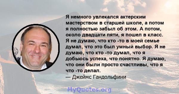 Я немного увлекался актерским мастерством в старшей школе, а потом я полностью забыл об этом. А потом, около двадцати пяти, я пошел в класс. Я не думаю, что кто -то в моей семье думал, что это был умный выбор. Я не