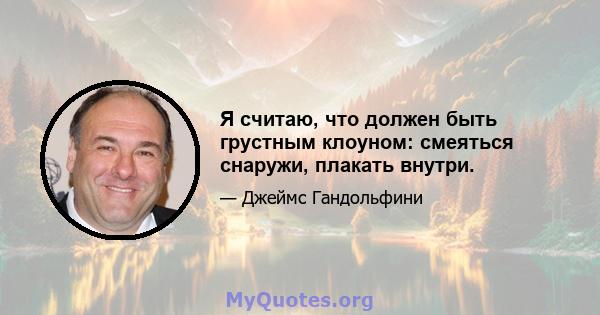 Я считаю, что должен быть грустным клоуном: смеяться снаружи, плакать внутри.