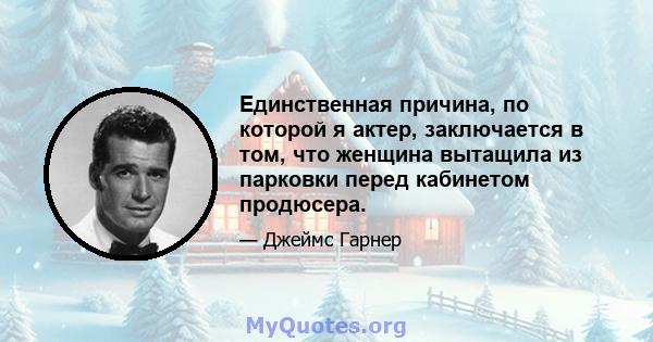 Единственная причина, по которой я актер, заключается в том, что женщина вытащила из парковки перед кабинетом продюсера.