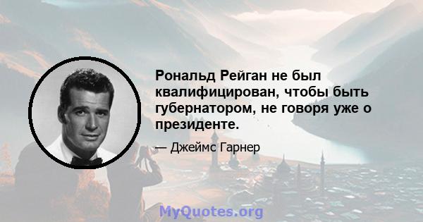 Рональд Рейган не был квалифицирован, чтобы быть губернатором, не говоря уже о президенте.