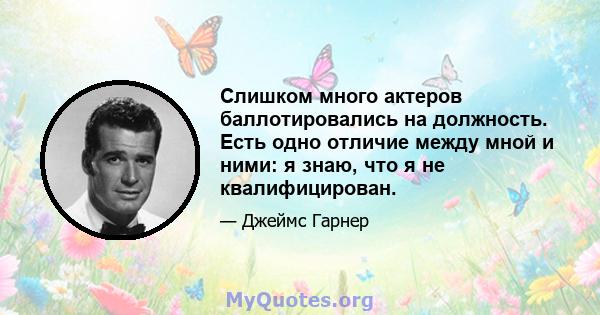 Слишком много актеров баллотировались на должность. Есть одно отличие между мной и ними: я знаю, что я не квалифицирован.