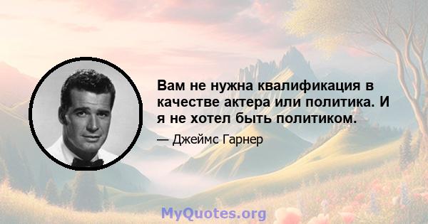 Вам не нужна квалификация в качестве актера или политика. И я не хотел быть политиком.