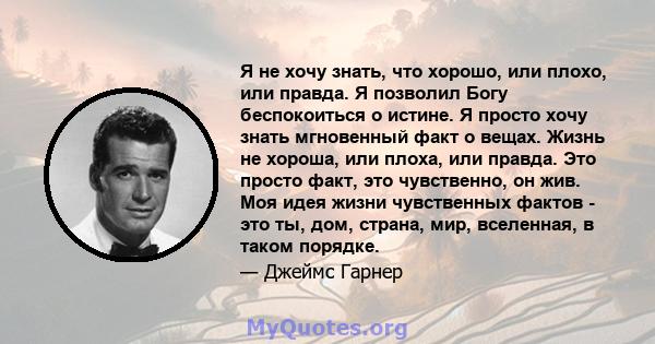 Я не хочу знать, что хорошо, или плохо, или правда. Я позволил Богу беспокоиться о истине. Я просто хочу знать мгновенный факт о вещах. Жизнь не хороша, или плоха, или правда. Это просто факт, это чувственно, он жив.