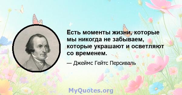 Есть моменты жизни, которые мы никогда не забываем, которые украшают и осветляют со временем.