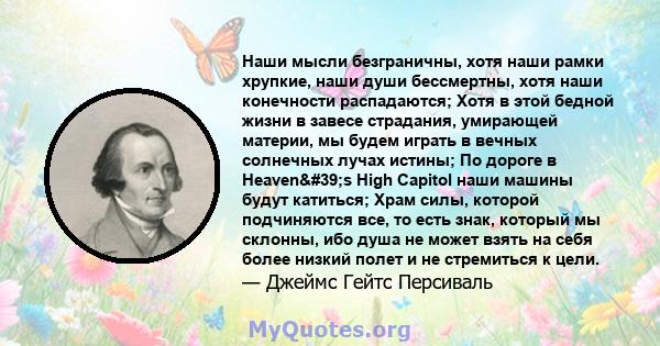 Наши мысли безграничны, хотя наши рамки хрупкие, наши души бессмертны, хотя наши конечности распадаются; Хотя в этой бедной жизни в завесе страдания, умирающей материи, мы будем играть в вечных солнечных лучах истины;