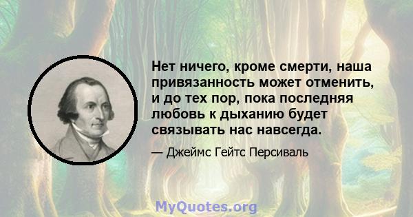 Нет ничего, кроме смерти, наша привязанность может отменить, и до тех пор, пока последняя любовь к дыханию будет связывать нас навсегда.