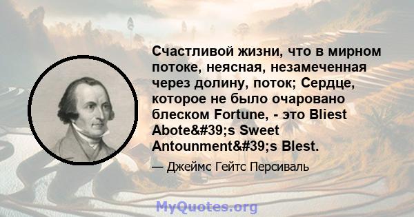 Счастливой жизни, что в мирном потоке, неясная, незамеченная через долину, поток; Сердце, которое не было очаровано блеском Fortune, - это Bliest Abote's Sweet Antounment's Blest.