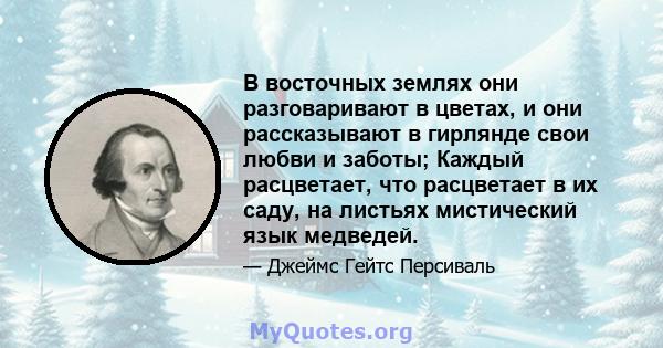 В восточных землях они разговаривают в цветах, и они рассказывают в гирлянде свои любви и заботы; Каждый расцветает, что расцветает в их саду, на листьях мистический язык медведей.