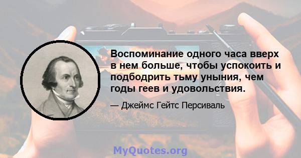 Воспоминание одного часа вверх в нем больше, чтобы успокоить и подбодрить тьму уныния, чем годы геев и удовольствия.