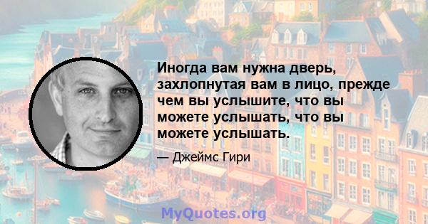 Иногда вам нужна дверь, захлопнутая вам в лицо, прежде чем вы услышите, что вы можете услышать, что вы можете услышать.