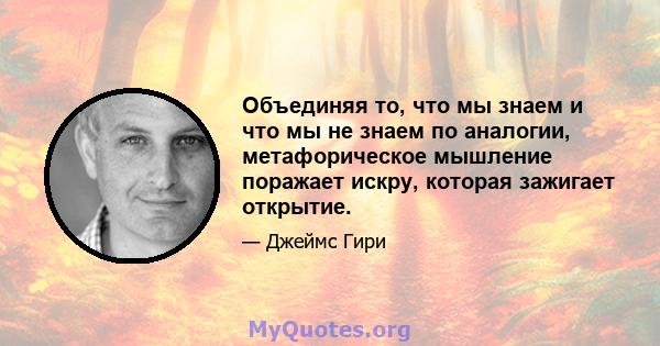 Объединяя то, что мы знаем и что мы не знаем по аналогии, метафорическое мышление поражает искру, которая зажигает открытие.