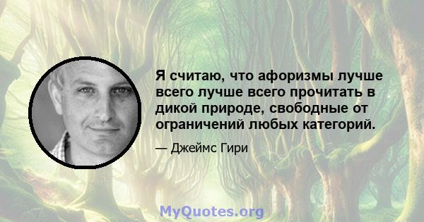 Я считаю, что афоризмы лучше всего лучше всего прочитать в дикой природе, свободные от ограничений любых категорий.