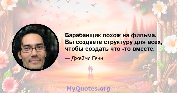 Барабанщик похож на фильма. Вы создаете структуру для всех, чтобы создать что -то вместе.