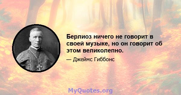 Берлиоз ничего не говорит в своей музыке, но он говорит об этом великолепно.