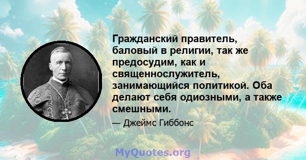 Гражданский правитель, баловый в религии, так же предосудим, как и священнослужитель, занимающийся политикой. Оба делают себя одиозными, а также смешными.