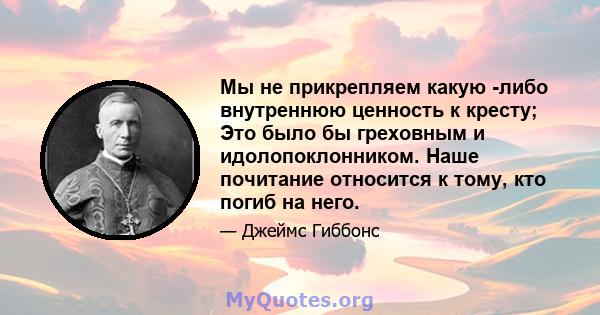 Мы не прикрепляем какую -либо внутреннюю ценность к кресту; Это было бы греховным и идолопоклонником. Наше почитание относится к тому, кто погиб на него.