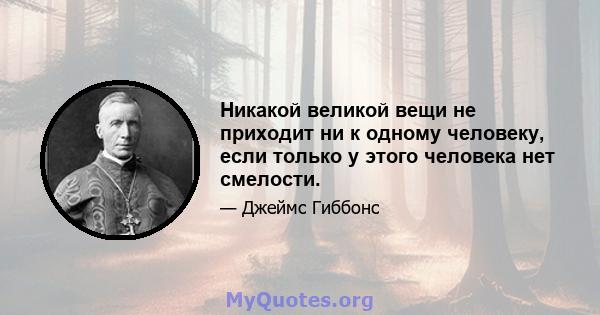 Никакой великой вещи не приходит ни к одному человеку, если только у этого человека нет смелости.