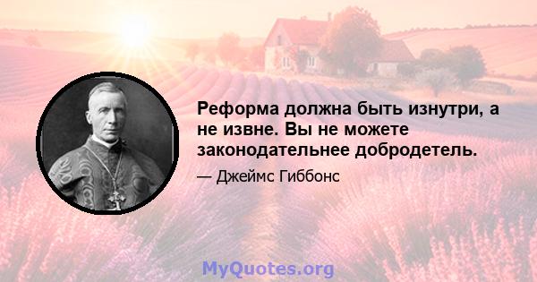 Реформа должна быть изнутри, а не извне. Вы не можете законодательнее добродетель.