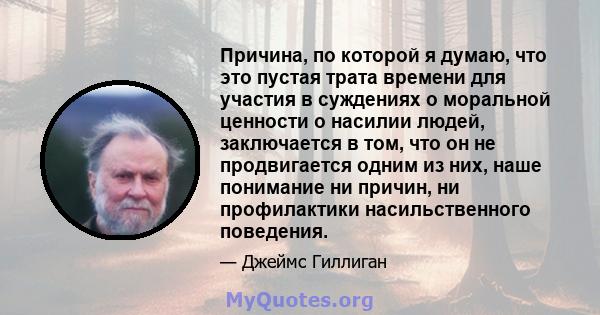 Причина, по которой я думаю, что это пустая трата времени для участия в суждениях о моральной ценности о насилии людей, заключается в том, что он не продвигается одним из них, наше понимание ни причин, ни профилактики