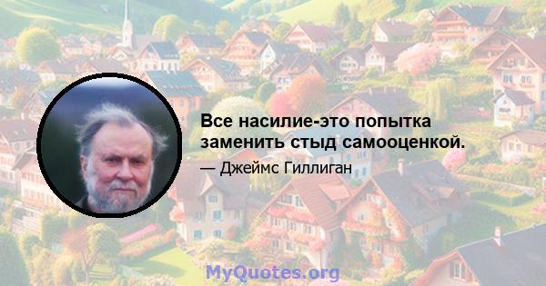 Все насилие-это попытка заменить стыд самооценкой.