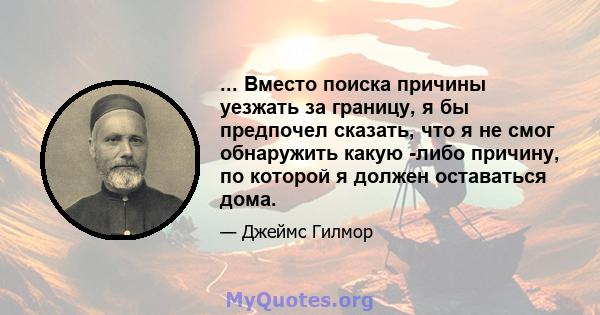 ... Вместо поиска причины уезжать за границу, я бы предпочел сказать, что я не смог обнаружить какую -либо причину, по которой я должен оставаться дома.