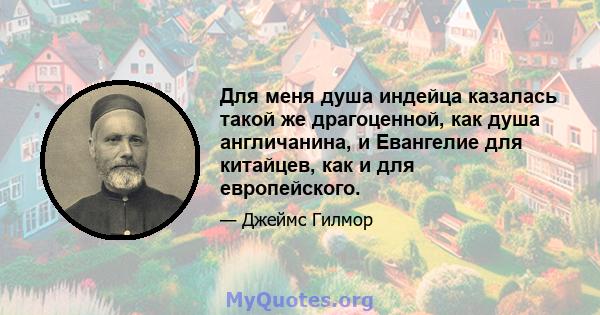 Для меня душа индейца казалась такой же драгоценной, как душа англичанина, и Евангелие для китайцев, как и для европейского.