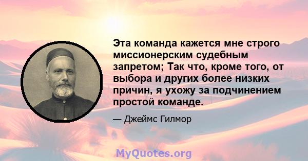 Эта команда кажется мне строго миссионерским судебным запретом; Так что, кроме того, от выбора и других более низких причин, я ухожу за подчинением простой команде.