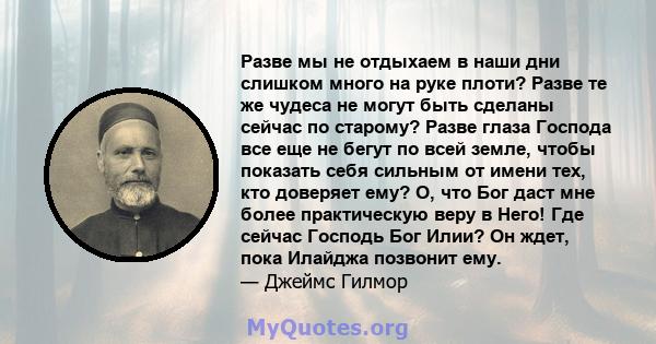 Разве мы не отдыхаем в наши дни слишком много на руке плоти? Разве те же чудеса не могут быть сделаны сейчас по старому? Разве глаза Господа все еще не бегут по всей земле, чтобы показать себя сильным от имени тех, кто