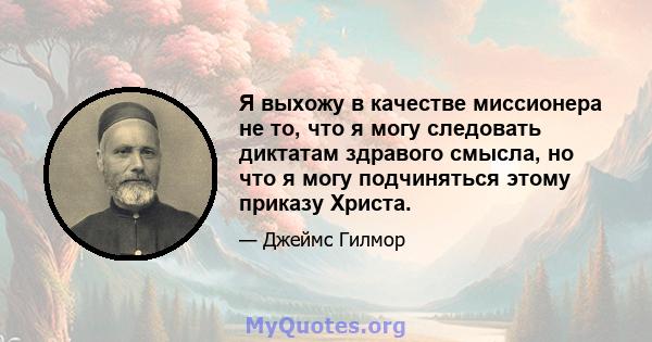 Я выхожу в качестве миссионера не то, что я могу следовать диктатам здравого смысла, но что я могу подчиняться этому приказу Христа.