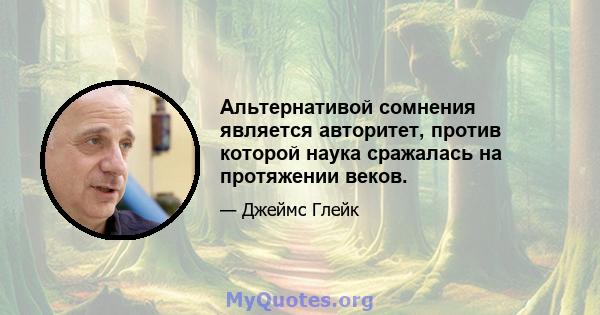 Альтернативой сомнения является авторитет, против которой наука сражалась на протяжении веков.