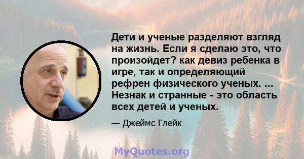 Дети и ученые разделяют взгляд на жизнь. Если я сделаю это, что произойдет? как девиз ребенка в игре, так и определяющий рефрен физического ученых. ... Незнак и странные - это область всех детей и ученых.