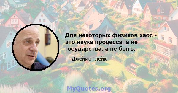 Для некоторых физиков хаос - это наука процесса, а не государства, а не быть.