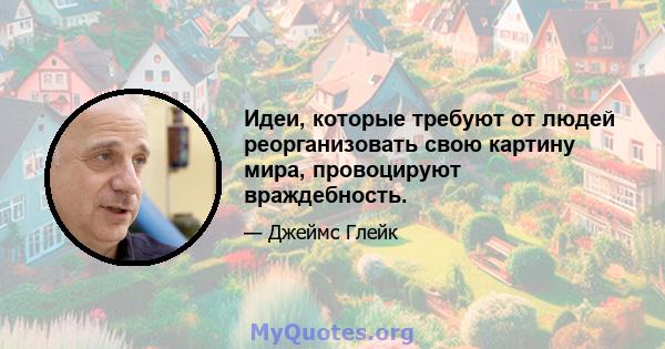 Идеи, которые требуют от людей реорганизовать свою картину мира, провоцируют враждебность.