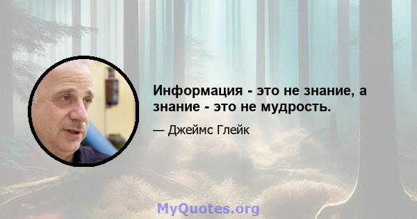 Информация - это не знание, а знание - это не мудрость.