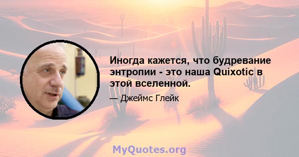 Иногда кажется, что будревание энтропии - это наша Quixotic в этой вселенной.