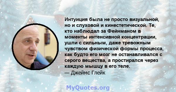 Интуиция была не просто визуальной, но и слуховой и кинестетической. Те, кто наблюдал за Фейнманом в моменты интенсивной концентрации, ушли с сильным, даже тревожным чувством физической формы процесса, как будто его