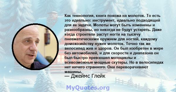 Как технология, книга похожа на молоток. То есть это идеально: инструмент, идеально подходящий для ее задачи. Молоты могут быть изменены и разнообразны, но никогда не будут устареть. Даже когда строители растут ногти на 