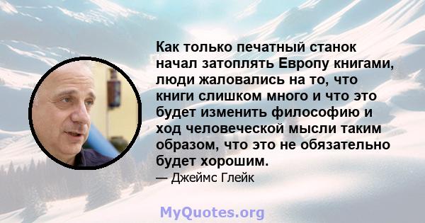 Как только печатный станок начал затоплять Европу книгами, люди жаловались на то, что книги слишком много и что это будет изменить философию и ход человеческой мысли таким образом, что это не обязательно будет хорошим.