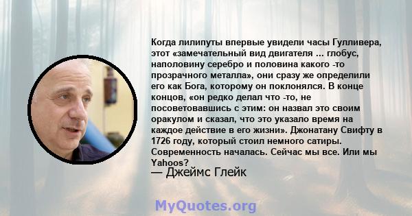 Когда лилипуты впервые увидели часы Гулливера, этот «замечательный вид двигателя ... глобус, наполовину серебро и половина какого -то прозрачного металла», они сразу же определили его как Бога, которому он поклонялся. В 