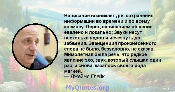 Написание возникает для сохранения информации во времени и по всему космосу. Перед написанием общение евалено и локально; Звуки несут несколько ярдов и исчезнуть до забвения. Эванценция произнесенного слова не было,