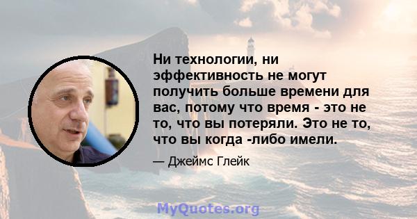 Ни технологии, ни эффективность не могут получить больше времени для вас, потому что время - это не то, что вы потеряли. Это не то, что вы когда -либо имели.