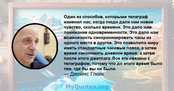 Один из способов, которыми телеграф изменил нас, когда люди дали нам новое чувство, сколько времени. Это дало нам понимание одновременности. Это дало нам возможность синхронизировать часы из одного места в другое. Это