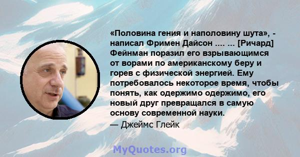 «Половина гения и наполовину шута», - написал Фримен Дайсон .... ... [Ричард] Фейнман поразил его взрывающимся от ворами по американскому беру и горев с физической энергией. Ему потребовалось некоторое время, чтобы