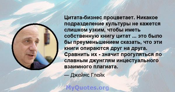 Цитата-бизнес процветает. Никакое подразделение культуры не кажется слишком узким, чтобы иметь собственную книгу цитат ... это было бы преуменьшением сказать, что эти книги опираются друг на друга. Сравнить их - значит