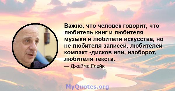 Важно, что человек говорит, что любитель книг и любителя музыки и любителя искусства, но не любителя записей, любителей компакт -дисков или, наоборот, любителя текста.