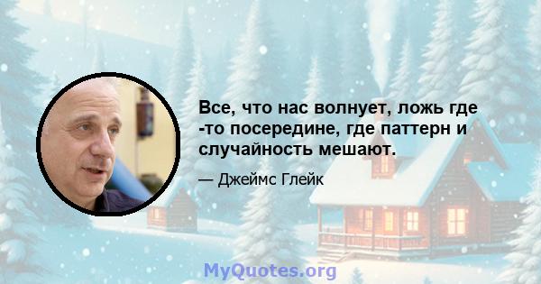 Все, что нас волнует, ложь где -то посередине, где паттерн и случайность мешают.