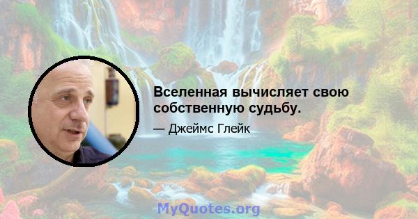 Вселенная вычисляет свою собственную судьбу.