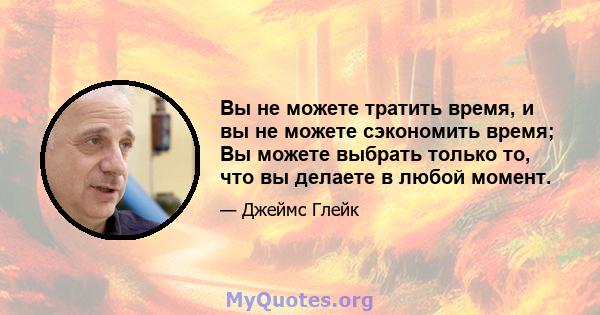 Вы не можете тратить время, и вы не можете сэкономить время; Вы можете выбрать только то, что вы делаете в любой момент.