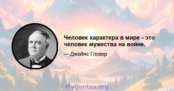 Человек характера в мире - это человек мужества на войне.