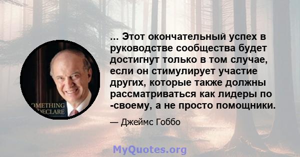 ... Этот окончательный успех в руководстве сообщества будет достигнут только в том случае, если он стимулирует участие других, которые также должны рассматриваться как лидеры по -своему, а не просто помощники.